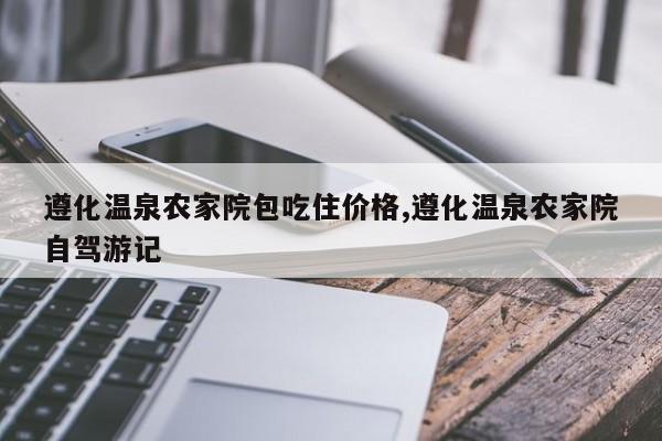 遵化温泉农家院包吃住价格,遵化温泉农家院自驾游记