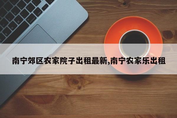 南宁郊区农家院子出租最新,南宁农家乐出租