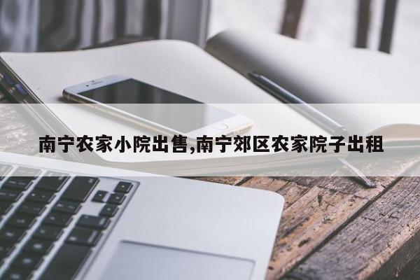 南宁农家小院出售,南宁郊区农家院子出租