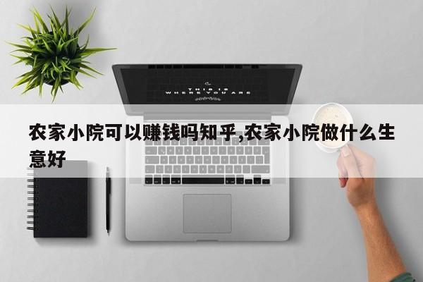 农家小院可以赚钱吗知乎,农家小院做什么生意好