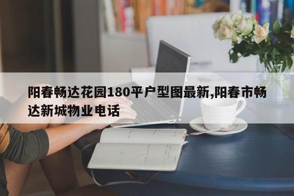 阳春畅达花园180平户型图最新,阳春市畅达新城物业电话