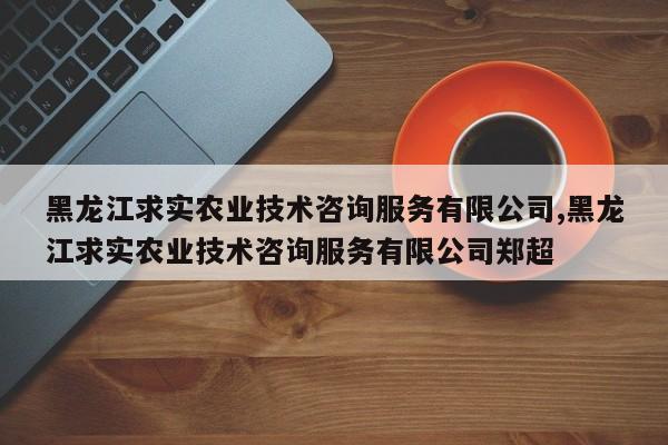 黑龙江求实农业技术咨询服务有限公司,黑龙江求实农业技术咨询服务有限公司郑超