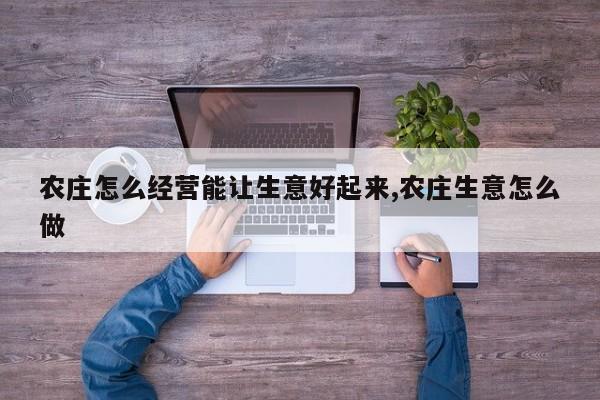 农庄怎么经营能让生意好起来,农庄生意怎么做