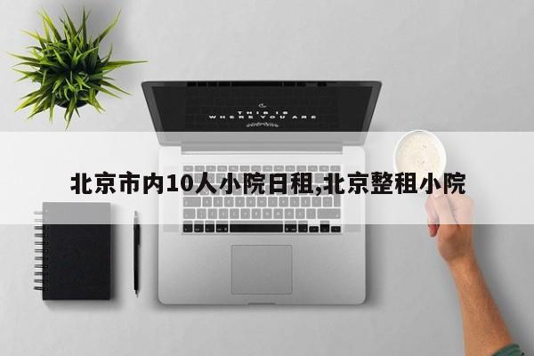 北京市内10人小院日租,北京整租小院