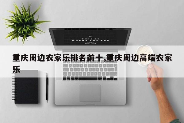 重庆周边农家乐排名前十,重庆周边高端农家乐