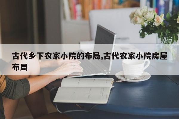 古代乡下农家小院的布局,古代农家小院房屋布局