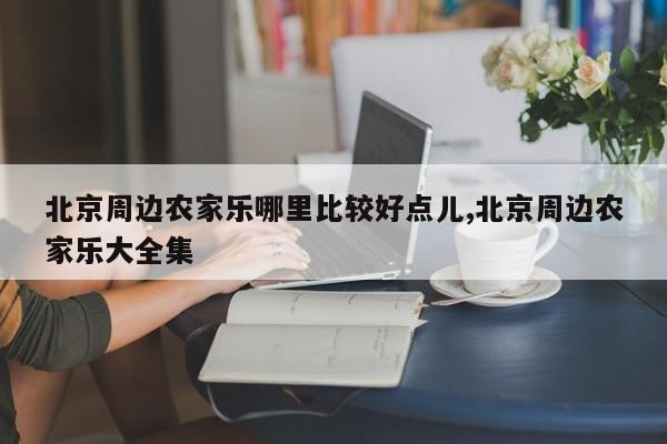 北京周边农家乐哪里比较好点儿,北京周边农家乐大全集