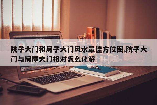 院子大门和房子大门风水最佳方位图,院子大门与房屋大门相对怎么化解