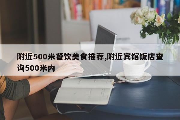 附近500米餐饮美食推荐,附近宾馆饭店查询500米内