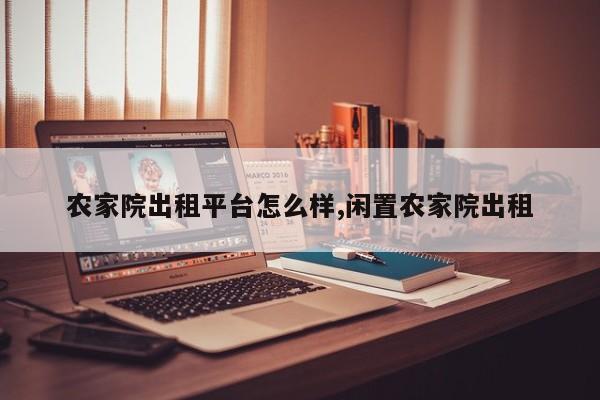农家院出租平台怎么样,闲置农家院出租