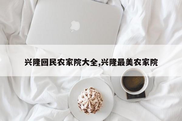 兴隆回民农家院大全,兴隆最美农家院