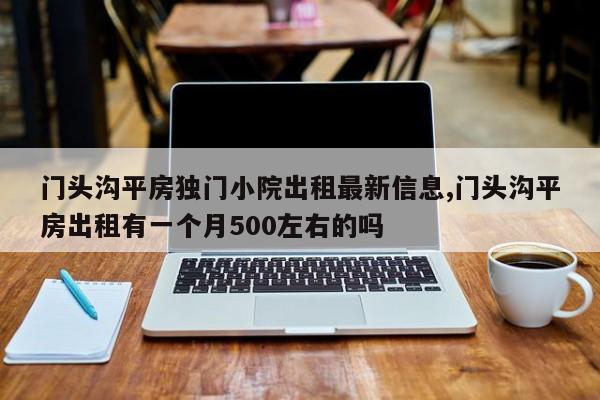 门头沟平房独门小院出租最新信息,门头沟平房出租有一个月500左右的吗