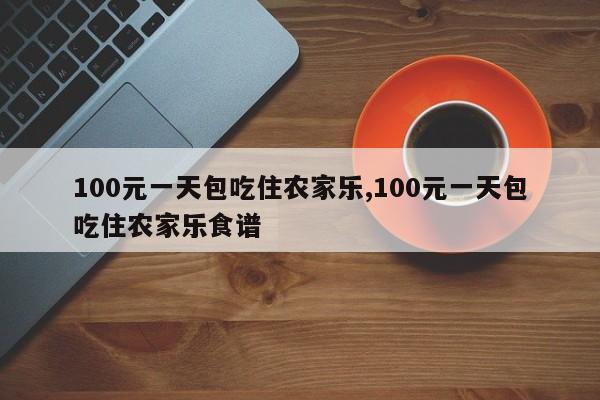 100元一天包吃住农家乐,100元一天包吃住农家乐食谱