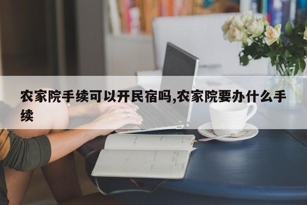 农家院手续可以开民宿吗,农家院要办什么手续