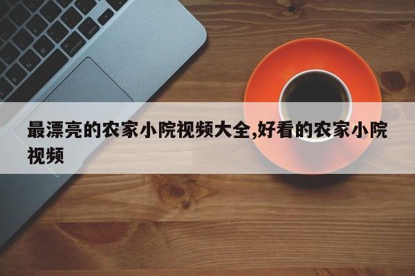 最漂亮的农家小院视频大全,好看的农家小院视频