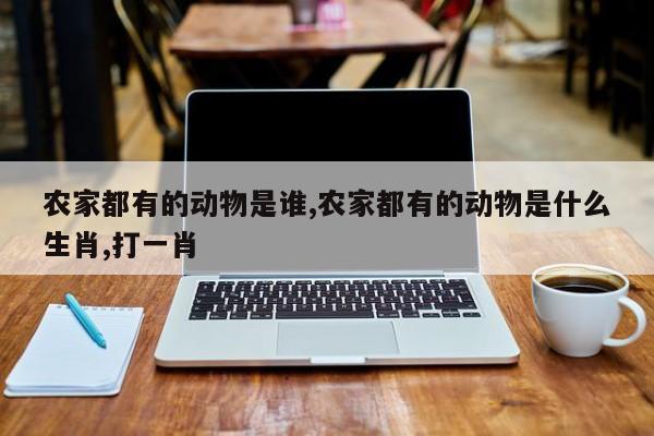 农家都有的动物是谁,农家都有的动物是什么生肖,打一肖