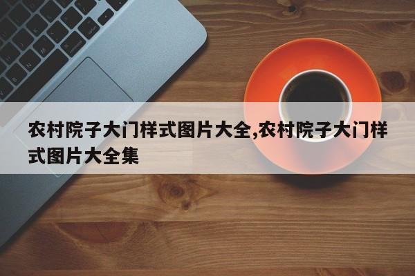 农村院子大门样式图片大全,农村院子大门样式图片大全集